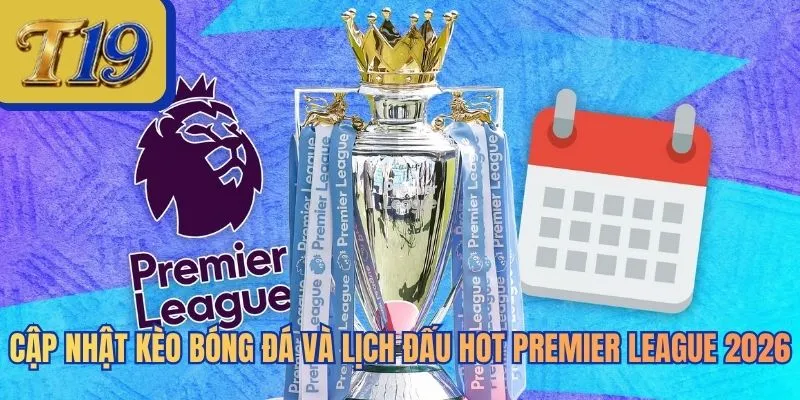 Cập Nhật Kèo Bóng Đá Và Lịch Đấu Hot Premier League 2026