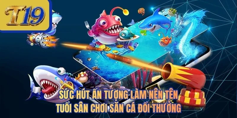 Sức hút ấn tượng làm nên tên tuổi sân chơi săn cá đổi thưởng